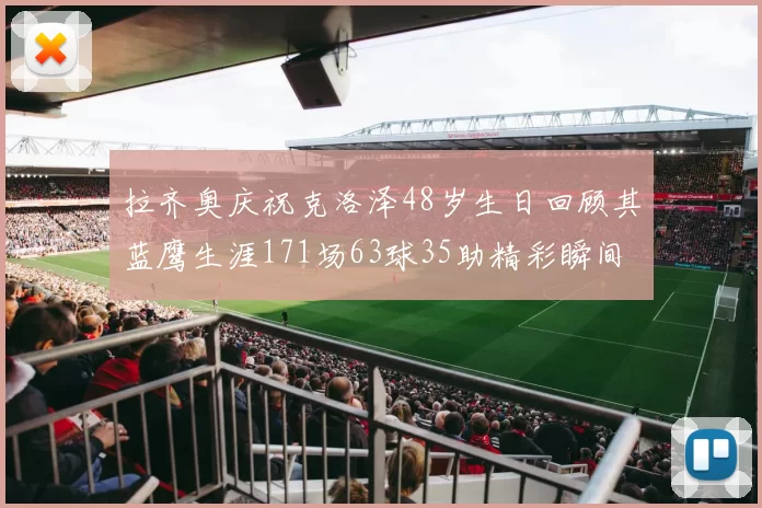 拉齐奥庆祝克洛泽48岁生日回顾其蓝鹰生涯171场63球35助精彩瞬间