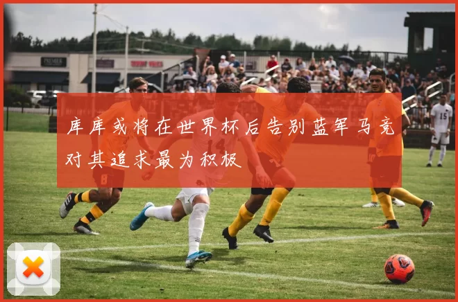 库库或将在世界杯后告别蓝军马竞对其追求最为积极