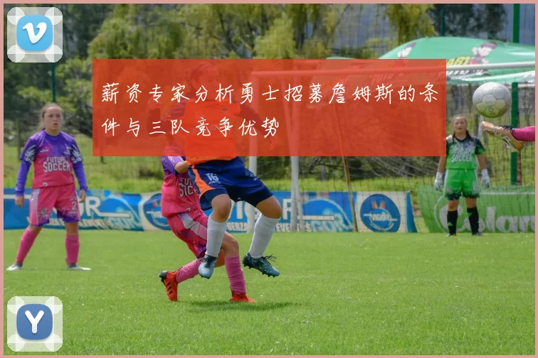 薪资专家分析勇士招募詹姆斯的条件与三队竞争优势