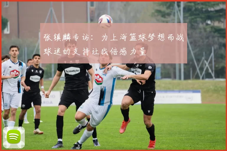 张镇麟专访：为上海篮球梦想而战球迷的支持让我倍感力量