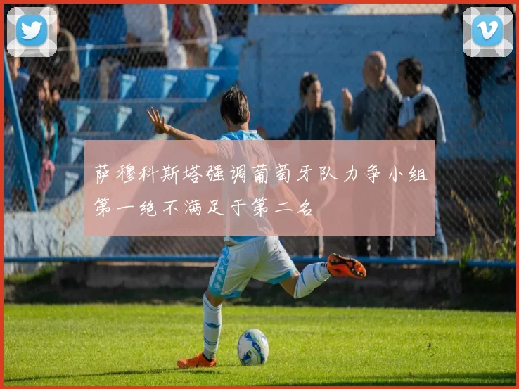 萨穆科斯塔强调葡萄牙队力争小组第一绝不满足于第二名