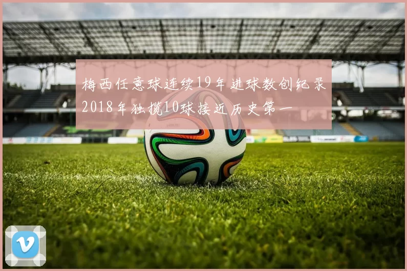 梅西任意球连续19年进球数创纪录2018年独揽10球接近历史第一