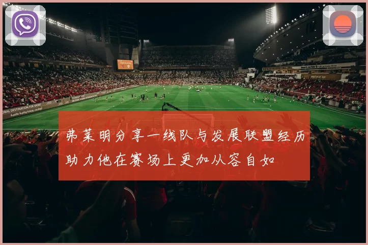弗莱明分享一线队与发展联盟经历助力他在赛场上更加从容自如