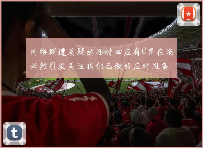 内维斯遭质疑达洛特回应有C罗在场必然引发关注我们已做好应对准备