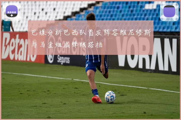 巴媒分析巴西队首发阵容维尼修斯与马金组成锋线搭档
