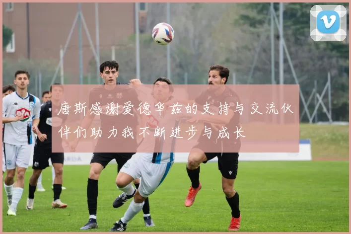 唐斯感谢爱德华兹的支持与交流伙伴们助力我不断进步与成长