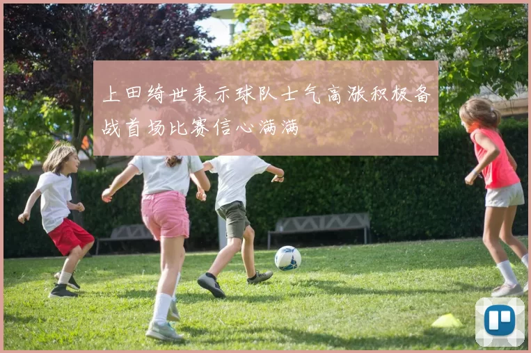 上田绮世表示球队士气高涨积极备战首场比赛信心满满